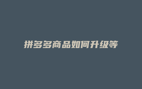 拼多多商品如何升级等级