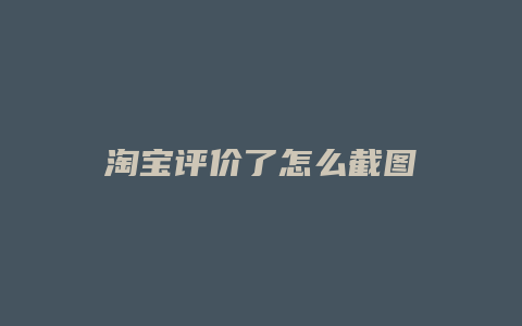 淘宝评价了怎么截图