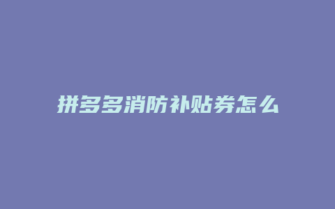 拼多多消防补贴券怎么用