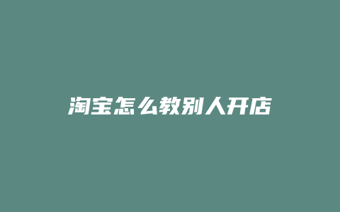 淘宝怎么教别人开店