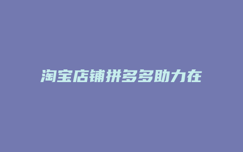 淘宝店铺拼多多助力在哪里
