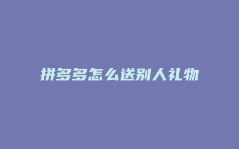 拼多多怎么送别人礼物给我