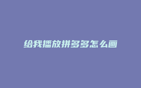 给我播放拼多多怎么画