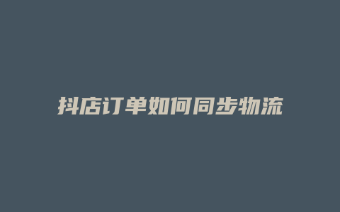 抖店订单如何同步物流