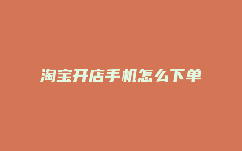 淘宝开店手机怎么下单啊