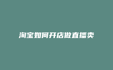 淘宝如何开店做直播卖货