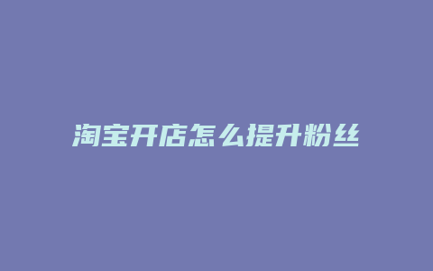 淘宝开店怎么提升粉丝等级