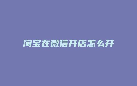 淘宝在微信开店怎么开店铺