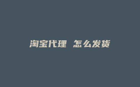 淘宝代理 怎么发货