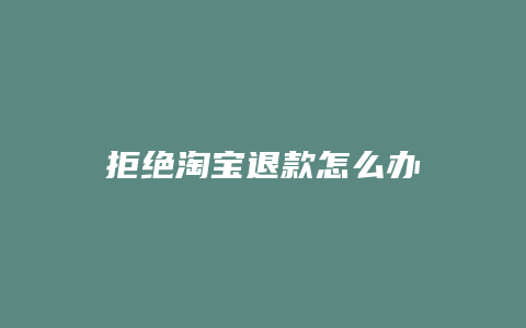 拒绝淘宝退款怎么办