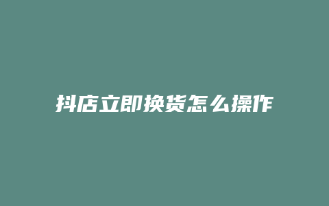 抖店立即换货怎么操作