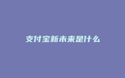 支付宝新未来是什么