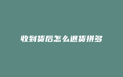 收到货后怎么退货拼多多