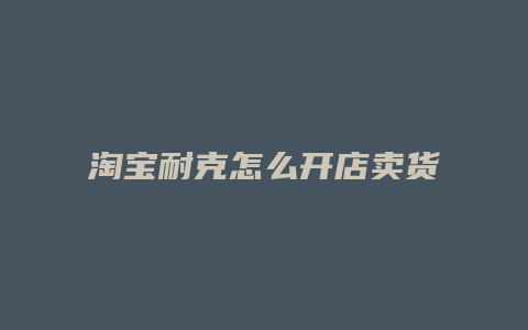 淘宝耐克怎么开店卖货