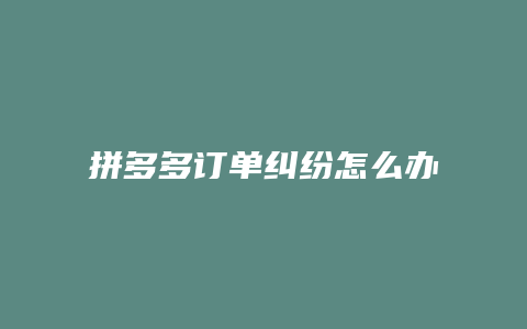 拼多多订单纠纷怎么办理