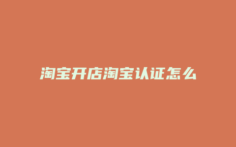 淘宝开店淘宝认证怎么弄