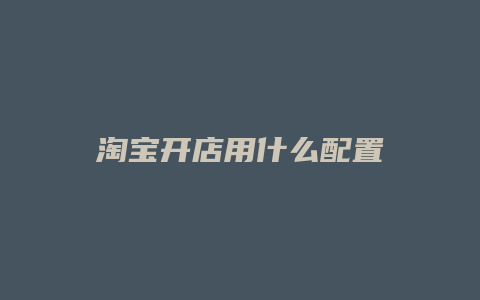淘宝开店用什么配置