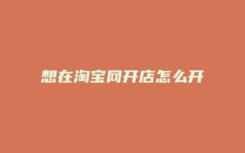 想在淘宝网开店怎么开店
