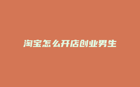 淘宝怎么开店创业男生适合