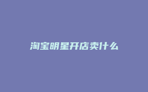 淘宝明星开店卖什么