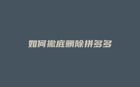 如何撤底删除拼多多