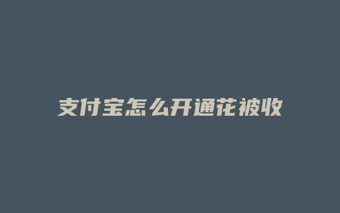 支付宝怎么开通花被收钱