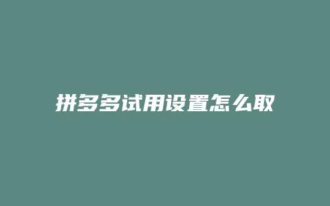 拼多多试用设置怎么取消