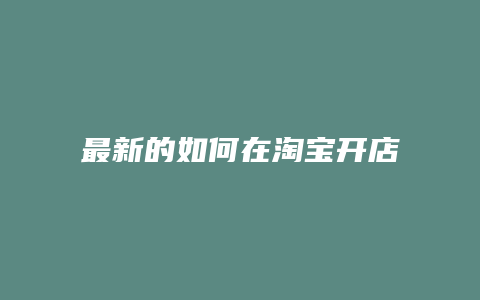 最新的如何在淘宝开店