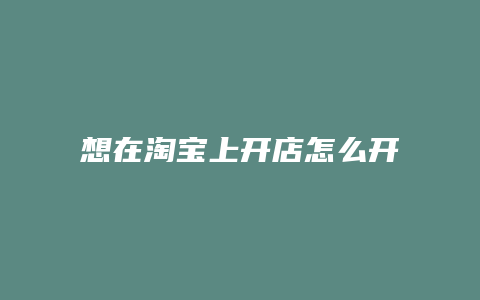 想在淘宝上开店怎么开