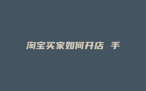 淘宝买家如何开店 手机