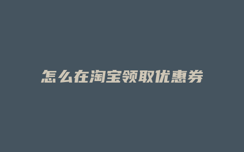 怎么在淘宝领取优惠券