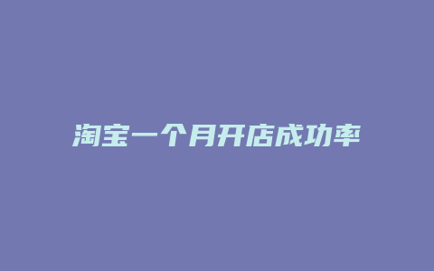 淘宝一个月开店成功率多少
