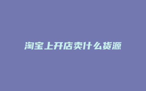 淘宝上开店卖什么货源好