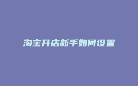 淘宝开店新手如何设置