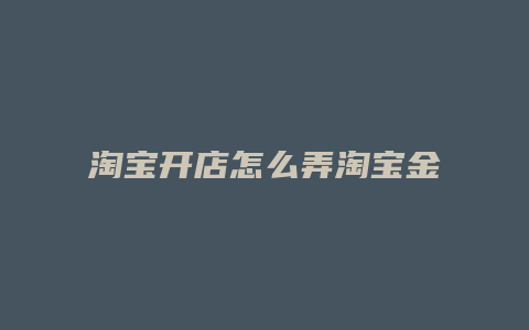 淘宝开店怎么弄淘宝金条