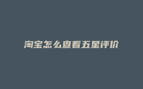 淘宝怎么查看五星评价