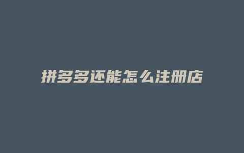 拼多多还能怎么注册店铺