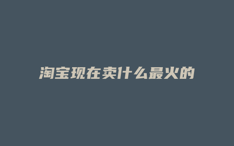 淘宝现在卖什么最火的