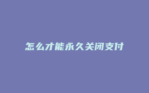 怎么才能永久关闭支付宝
