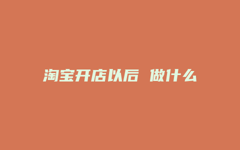 淘宝开店以后 做什么