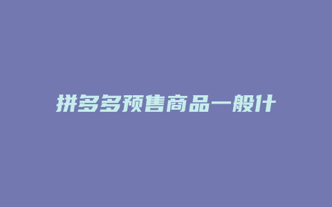 拼多多预售商品一般什么时候发货