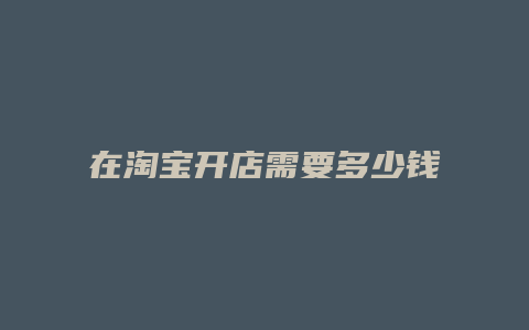 在淘宝开店需要多少钱