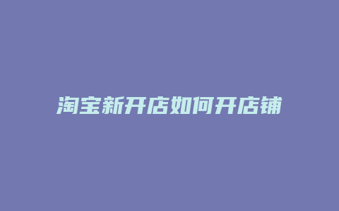 淘宝新开店如何开店铺呢