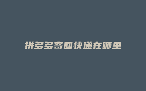 拼多多寄回快递在哪里