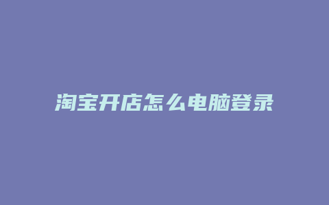 淘宝开店怎么电脑登录