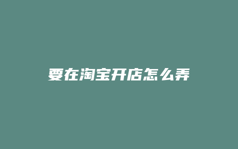 要在淘宝开店怎么弄