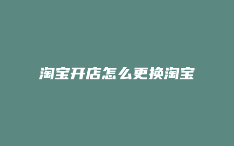 淘宝开店怎么更换淘宝账户