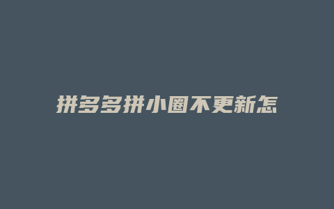 拼多多拼小圈不更新怎么办