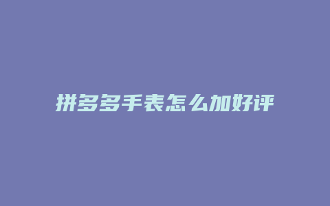拼多多手表怎么加好评分