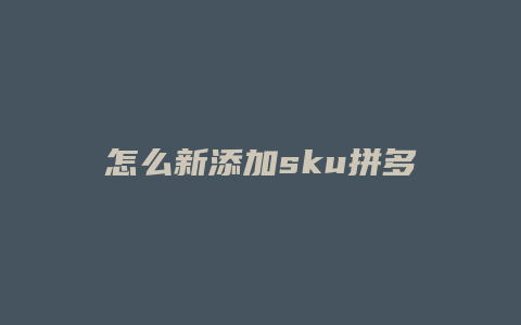怎么新添加sku拼多多